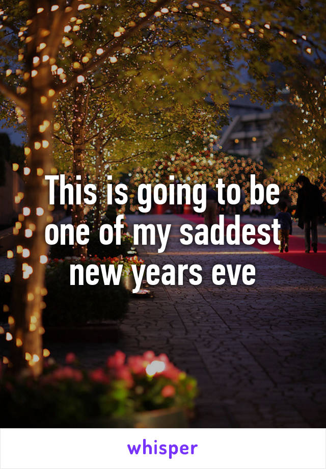 This is going to be one of my saddest new years eve