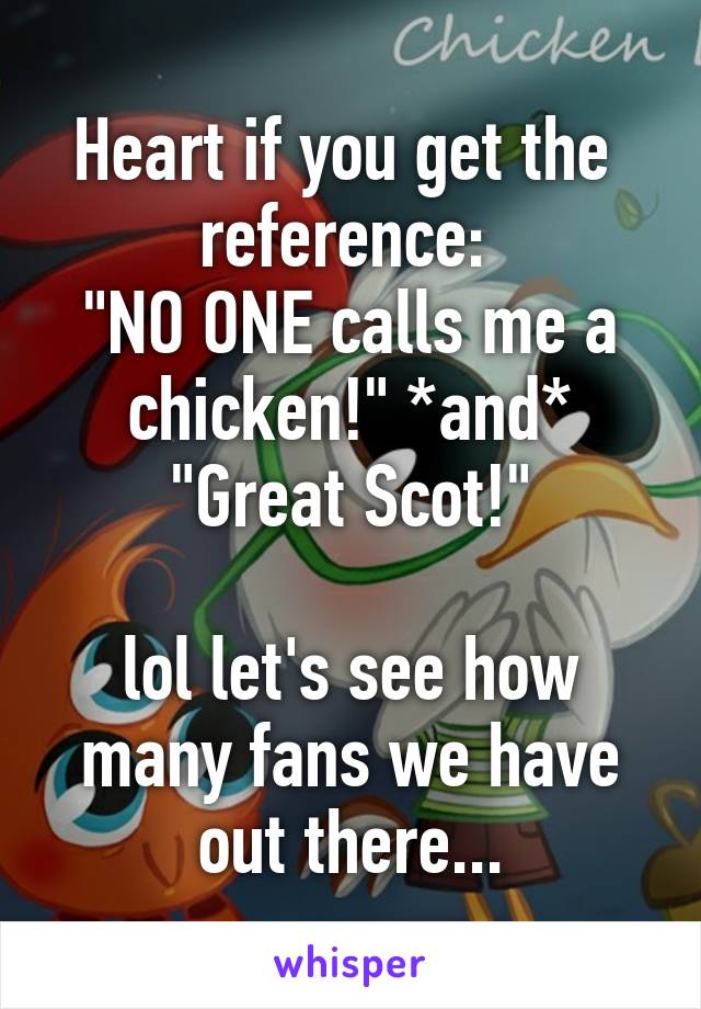 Heart if you get the  reference: 
"NO ONE calls me a chicken!" *and*
"Great Scot!"

lol let's see how many fans we have out there...