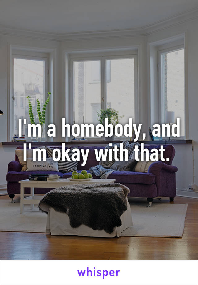 I'm a homebody, and I'm okay with that. 