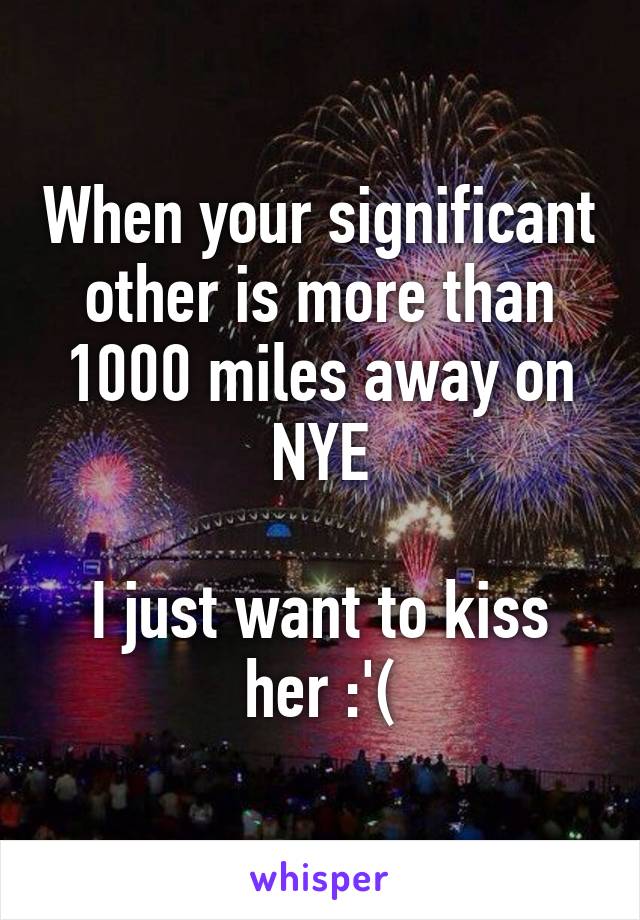 When your significant other is more than 1000 miles away on NYE

I just want to kiss her :'(