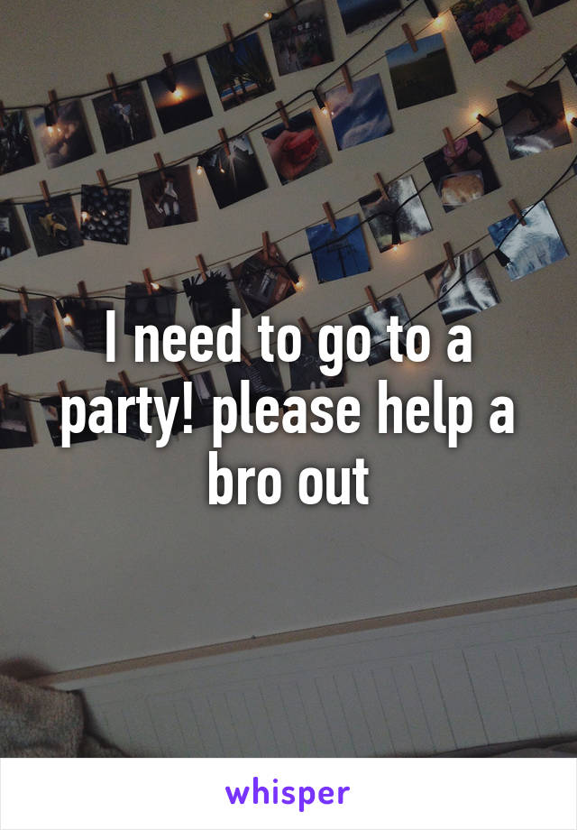 I need to go to a party! please help a bro out