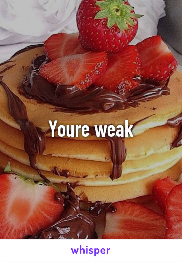 Youre weak