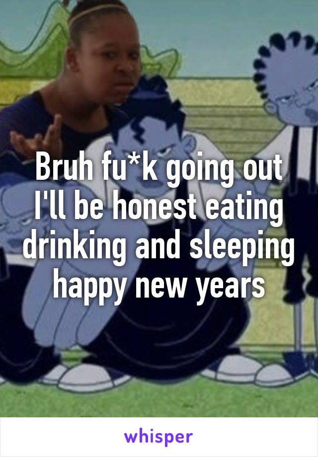 Bruh fu*k going out I'll be honest eating drinking and sleeping happy new years