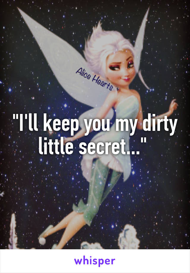 "I'll keep you my dirty little secret..." 