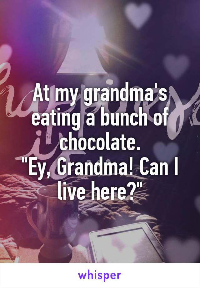 At my grandma's eating a bunch of chocolate.
"Ey, Grandma! Can I live here?"