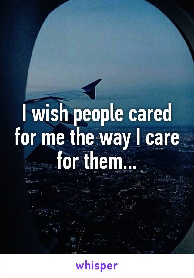 I wish people cared for me the way I care for them...