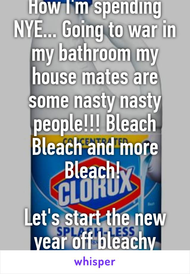 How I'm spending NYE... Going to war in my bathroom my house mates are some nasty nasty people!!! Bleach Bleach and more Bleach! 

Let's start the new year off bleachy clean 