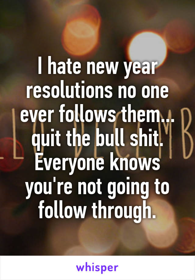 I hate new year resolutions no one ever follows them... quit the bull shit. Everyone knows you're not going to follow through.