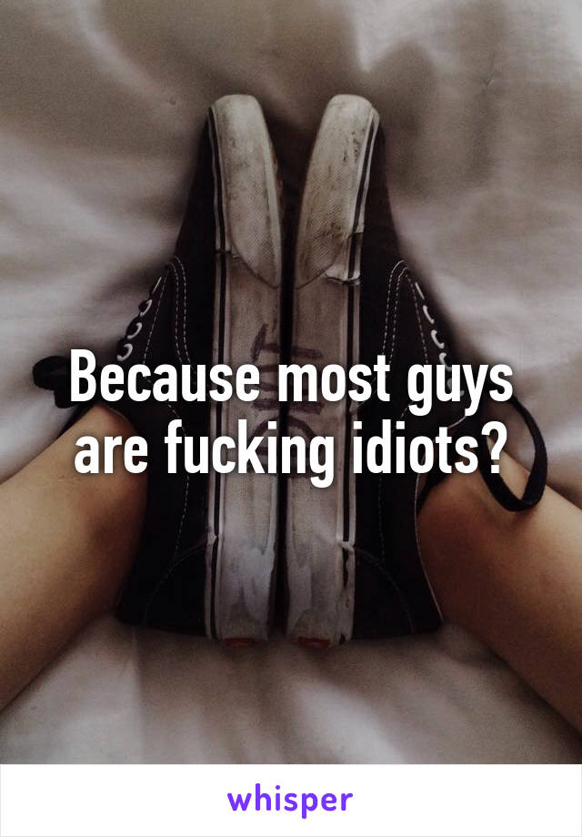 Because most guys are fucking idiots?