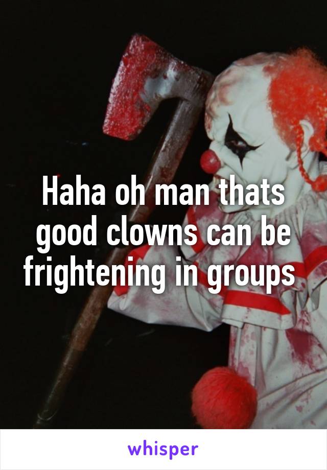 Haha oh man thats good clowns can be frightening in groups 