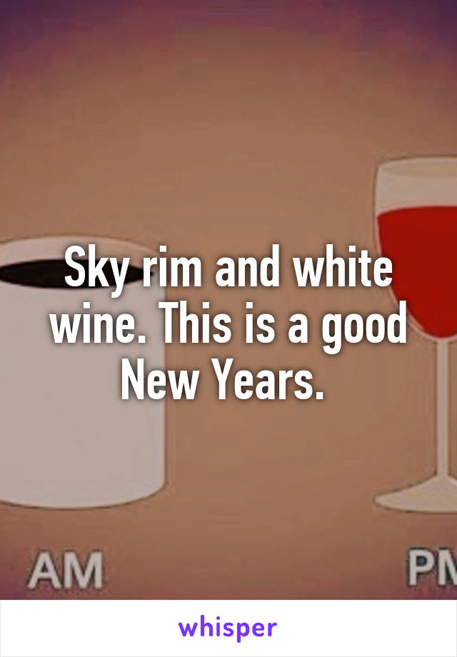 Sky rim and white wine. This is a good New Years. 