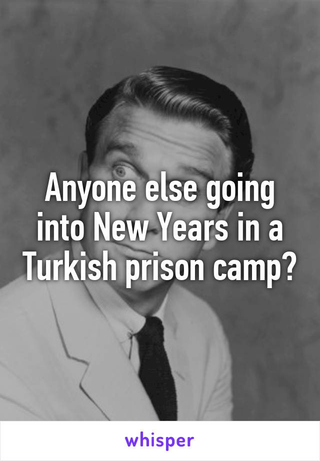 Anyone else going into New Years in a Turkish prison camp?