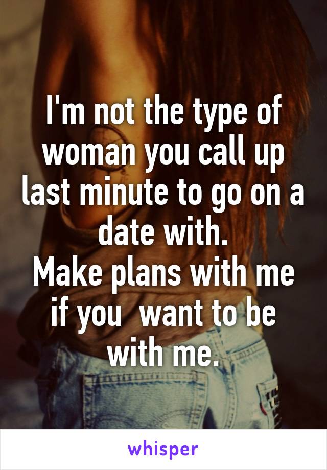 I'm not the type of woman you call up last minute to go on a date with.
Make plans with me if you  want to be with me.