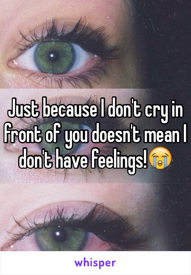 Just because I don't cry in front of you doesn't mean I don't have feelings!😭