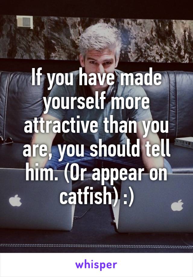 If you have made yourself more attractive than you are, you should tell him. (Or appear on catfish) :)