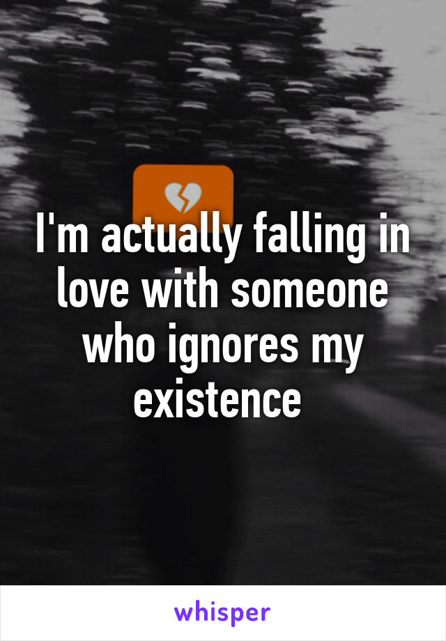 I'm actually falling in love with someone who ignores my existence 