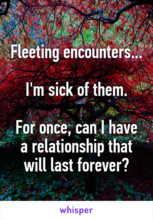 Fleeting encounters...

I'm sick of them.

For once, can I have a relationship that will last forever?