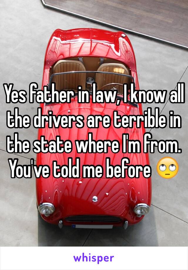 Yes father in law, I know all the drivers are terrible in the state where I'm from. You've told me before 🙄