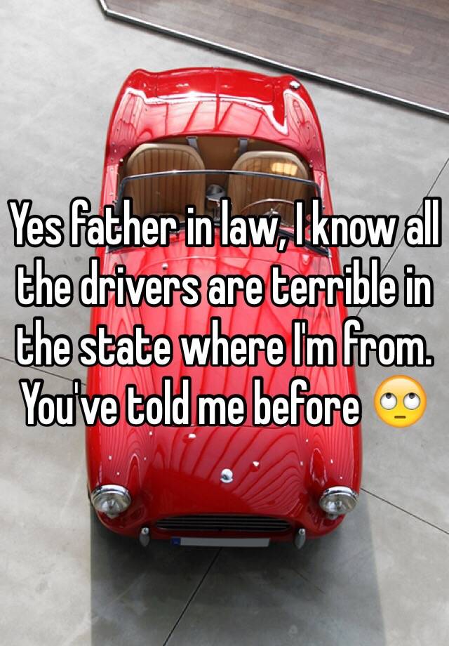 Yes father in law, I know all the drivers are terrible in the state where I'm from. You've told me before 🙄