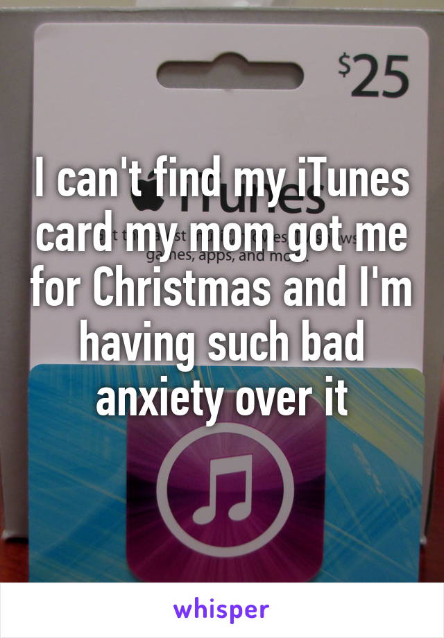 I can't find my iTunes card my mom got me for Christmas and I'm having such bad anxiety over it
