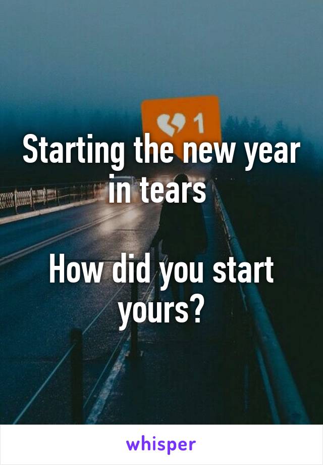 Starting the new year in tears 

How did you start yours?