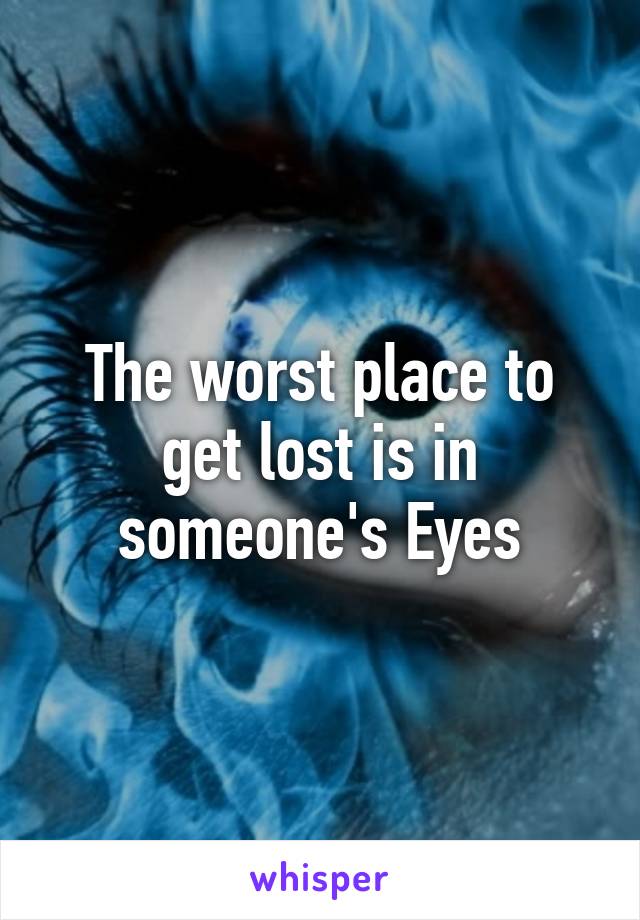 The worst place to get lost is in someone's Eyes