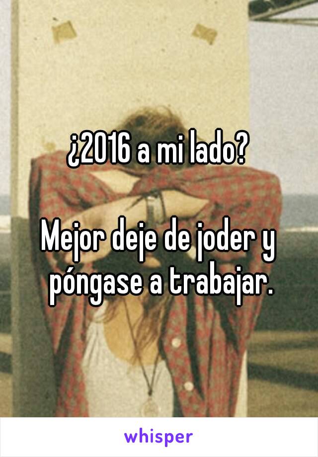 ¿2016 a mi lado?

Mejor deje de joder y póngase a trabajar.