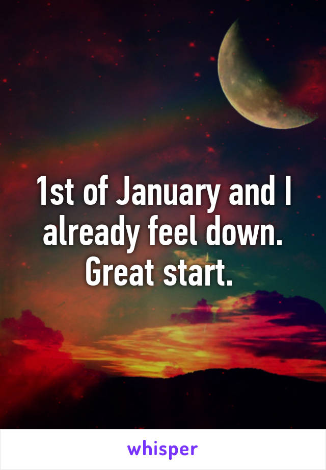 1st of January and I already feel down. Great start. 