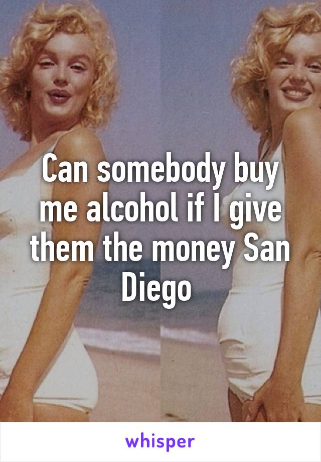 Can somebody buy me alcohol if I give them the money San Diego 