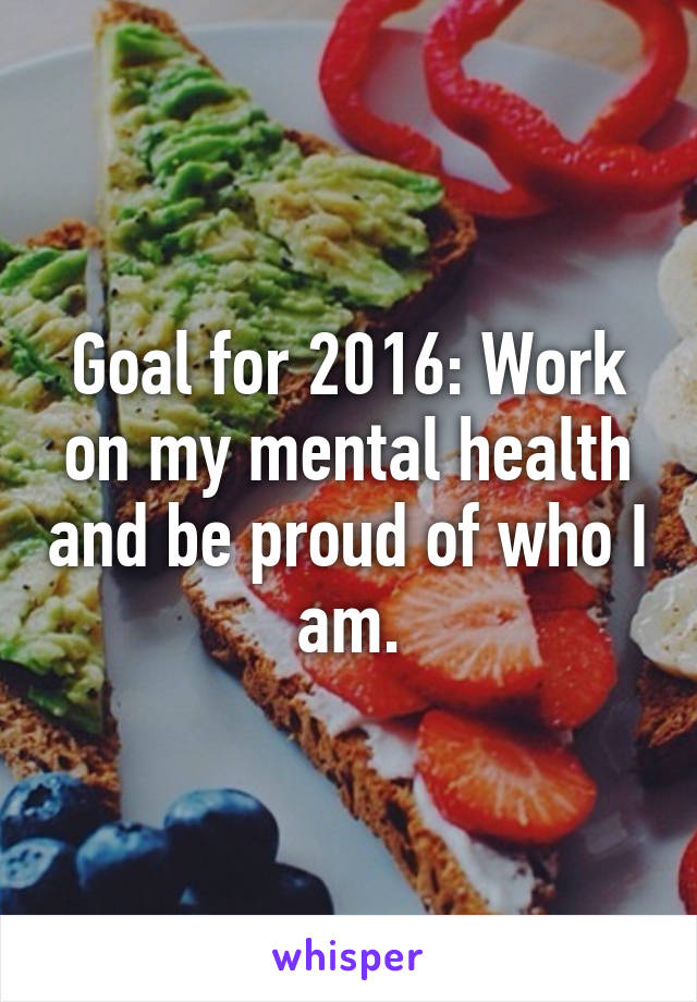 Goal for 2016: Work on my mental health and be proud of who I am.