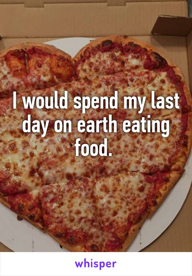 I would spend my last day on earth eating food. 
