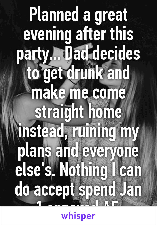 Planned a great evening after this party... Dad decides to get drunk and make me come straight home instead, ruining my plans and everyone else's. Nothing I can do accept spend Jan 1 annoyed AF 