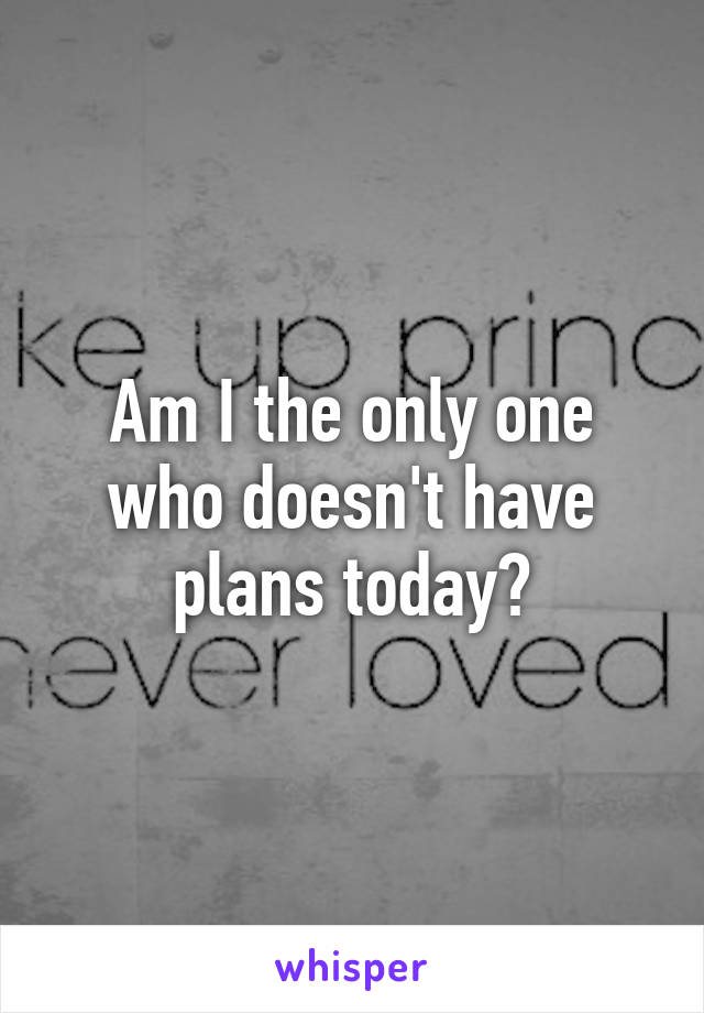 Am I the only one who doesn't have plans today?