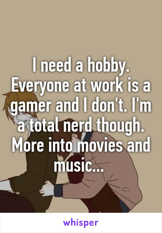 I need a hobby. Everyone at work is a gamer and I don't. I'm a total nerd though. More into movies and music... 