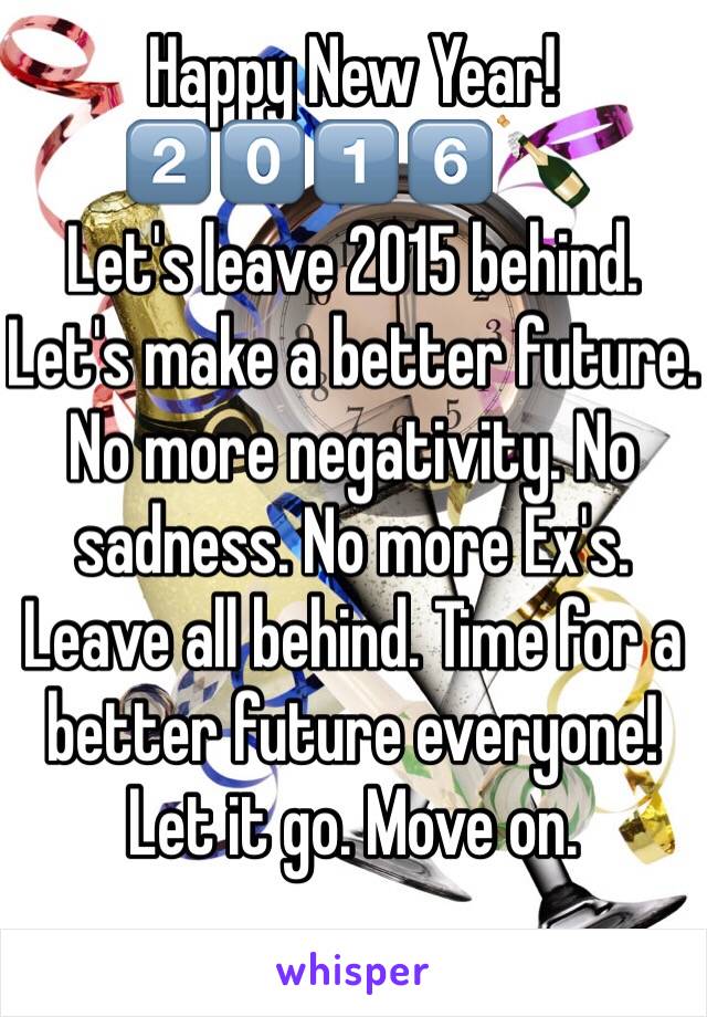 Happy New Year! 2️⃣0️⃣1️⃣6️⃣🍾
Let's leave 2015 behind. Let's make a better future. No more negativity. No sadness. No more Ex's. Leave all behind. Time for a better future everyone! Let it go. Move on. 