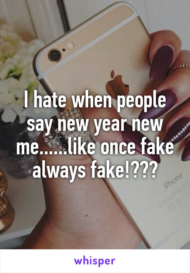 I hate when people say new year new me......like once fake always fake!😂👌💯