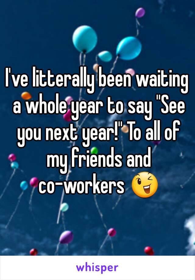 I've litterally been waiting a whole year to say "See you next year!" To all of my friends and co-workers 😉