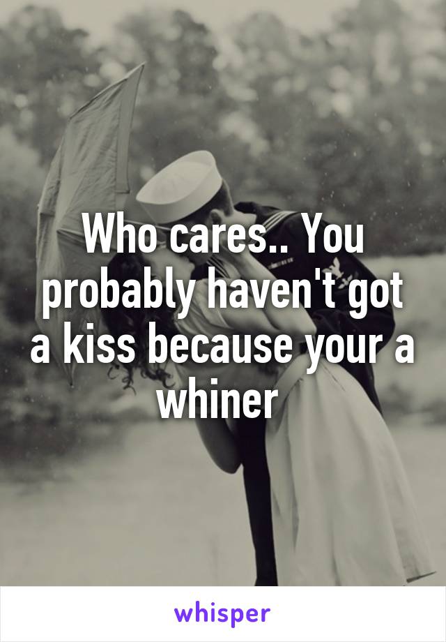 Who cares.. You probably haven't got a kiss because your a whiner 