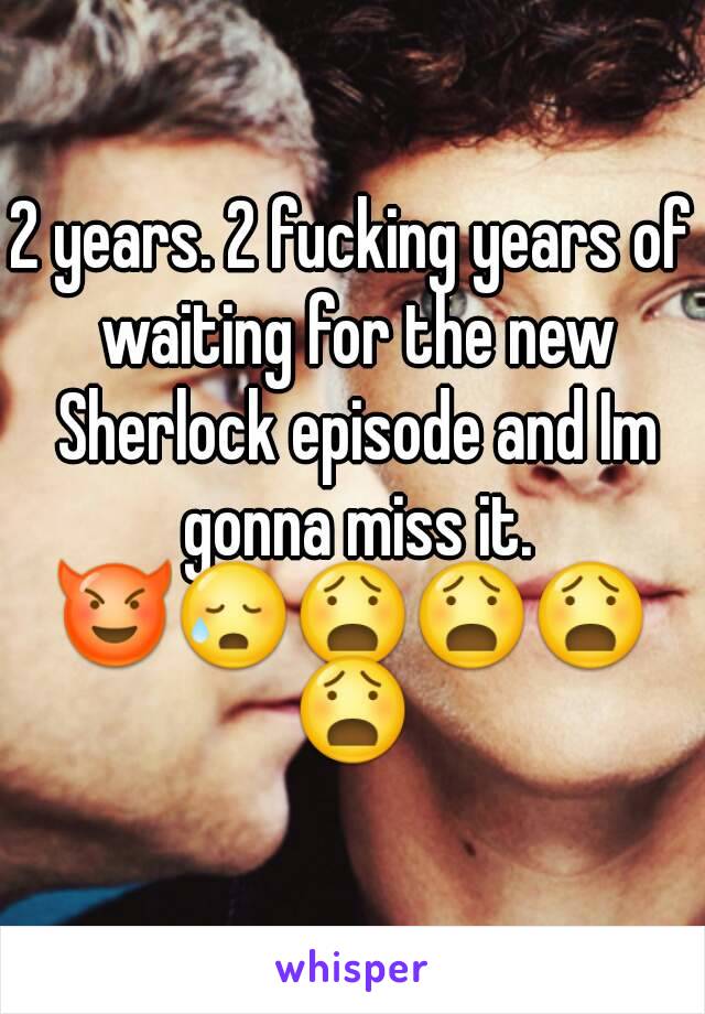 2 years. 2 fucking years of waiting for the new Sherlock episode and Im gonna miss it.
😈😥😧😧😧😧