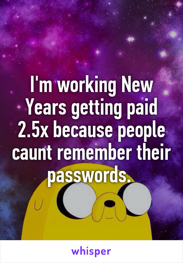 I'm working New Years getting paid 2.5x because people caunt remember their passwords. 