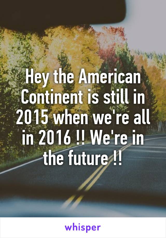 Hey the American Continent is still in 2015 when we're all in 2016 !! We're in the future !!