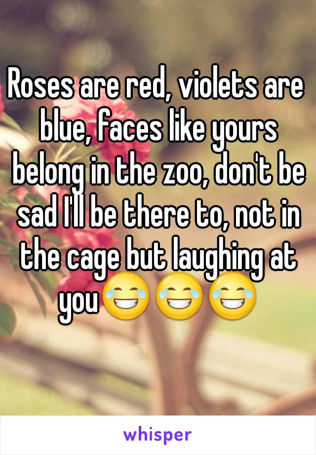 Roses are red, violets are blue, faces like yours belong in the zoo, don't be sad I'll be there to, not in the cage but laughing at you😂😂😂