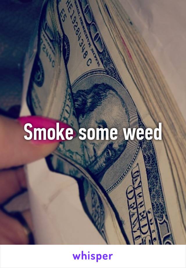 Smoke some weed