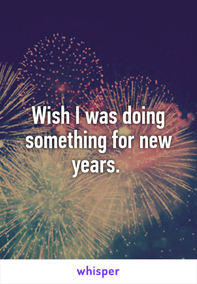 Wish I was doing something for new years. 