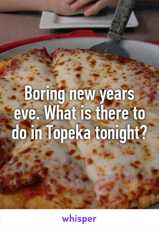 Boring new years eve. What is there to do in Topeka tonight?