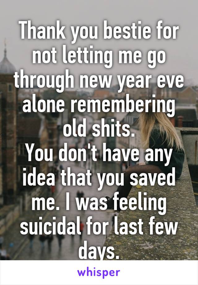 Thank you bestie for not letting me go through new year eve alone remembering old shits.
You don't have any idea that you saved me. I was feeling suicidal for last few days.