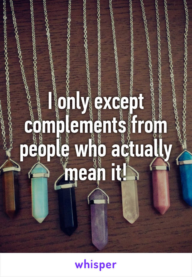 I only except complements from people who actually mean it!