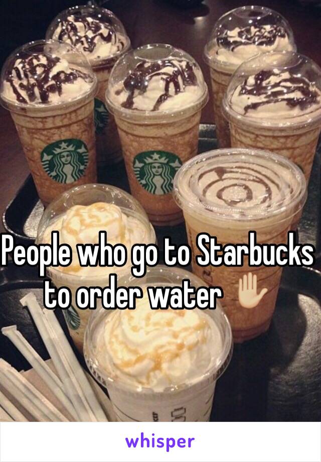 People who go to Starbucks to order water ✋🏼