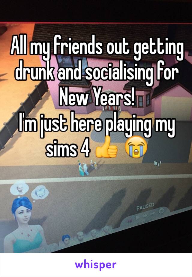 All my friends out getting drunk and socialising for New Years! 
I'm just here playing my sims 4 👍 😭