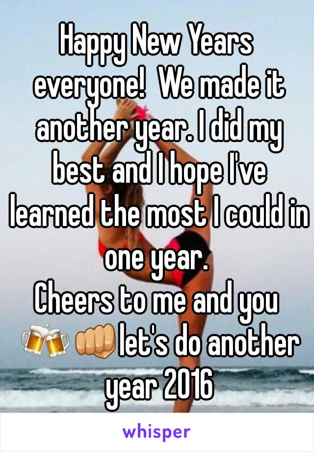 Happy New Years everyone!  We made it another year. I did my best and I hope I've learned the most I could in one year. 
Cheers to me and you 🍻👊let's do another year 2016